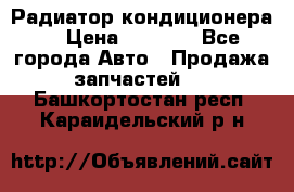 Радиатор кондиционера  › Цена ­ 2 500 - Все города Авто » Продажа запчастей   . Башкортостан респ.,Караидельский р-н